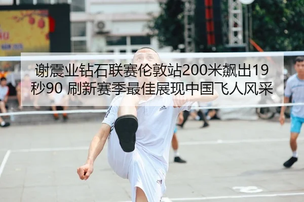 谢震业钻石联赛伦敦站200米飙出19秒90 刷新赛季最佳展现中国飞人风采